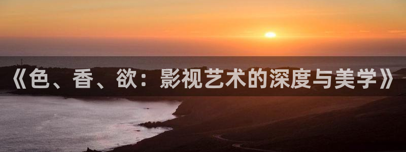 最新浮力电影：《色、香、欲：影视艺术的深度与美学》