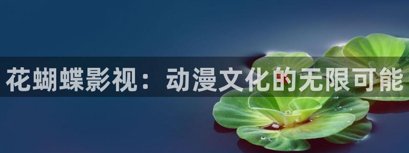 5177浮力影院入口：花蝴蝶影视：动漫文化的无限可能