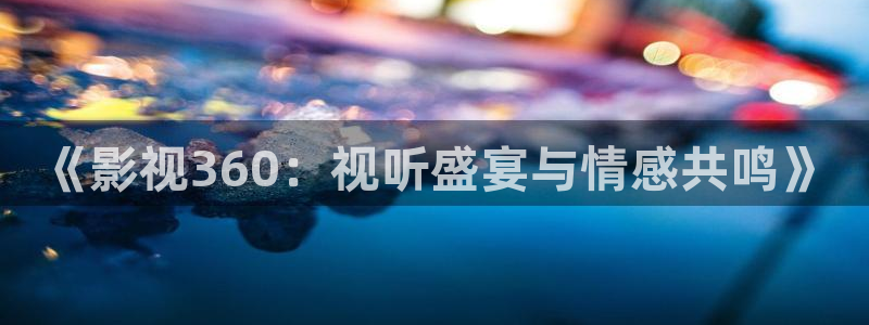 青青浮力影院：《影视360：视听盛宴与情感共鸣》